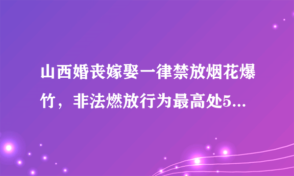 山西婚丧嫁娶一律禁放烟花爆竹，非法燃放行为最高处500元罚款