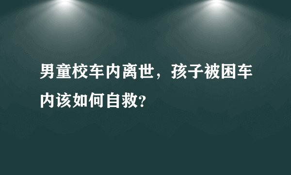 男童校车内离世，孩子被困车内该如何自救？