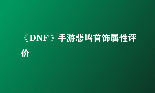 《DNF》手游悲鸣首饰属性评价