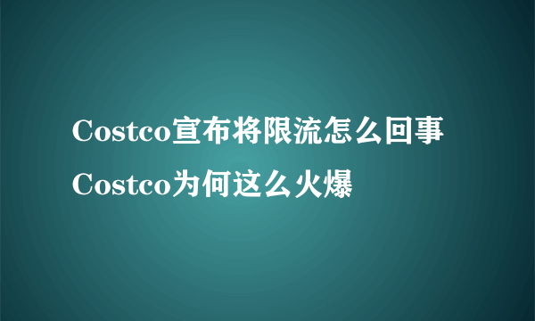 Costco宣布将限流怎么回事 Costco为何这么火爆