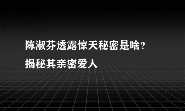 陈淑芬透露惊天秘密是啥？ 揭秘其亲密爱人