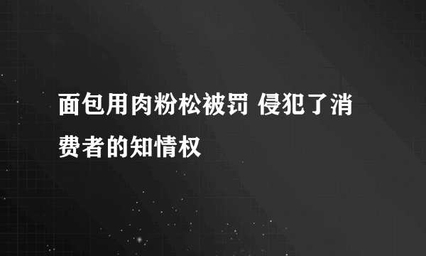 面包用肉粉松被罚 侵犯了消费者的知情权