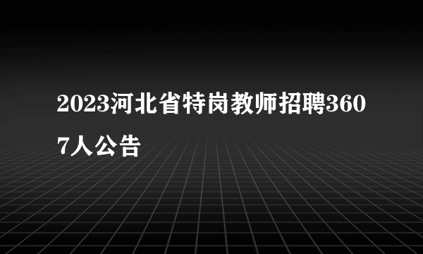 2023河北省特岗教师招聘3607人公告