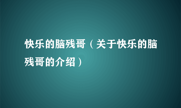 快乐的脑残哥（关于快乐的脑残哥的介绍）