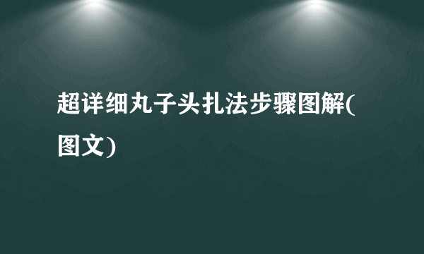 超详细丸子头扎法步骤图解(图文)