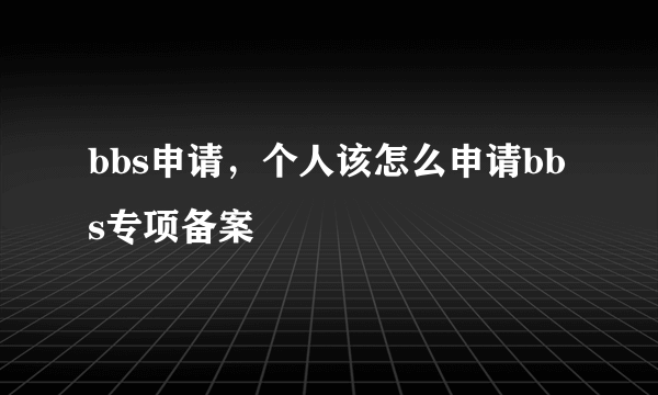 bbs申请，个人该怎么申请bbs专项备案