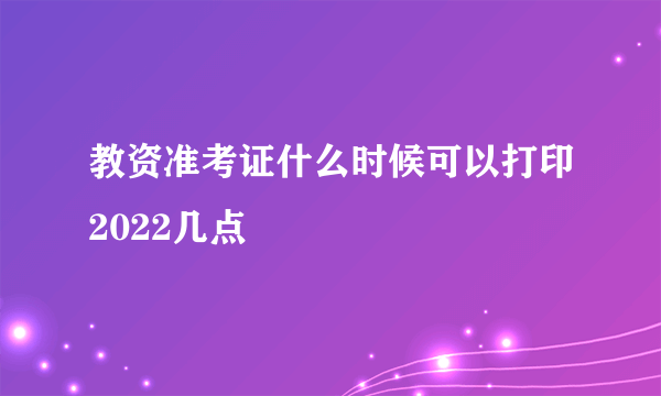 教资准考证什么时候可以打印2022几点