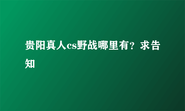 贵阳真人cs野战哪里有？求告知