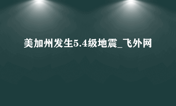 美加州发生5.4级地震_飞外网