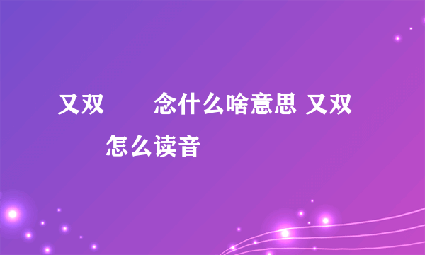 又双叒叕念什么啥意思 又双叒叕怎么读音