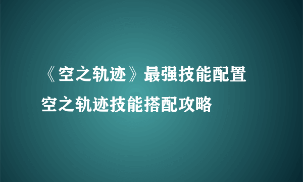 《空之轨迹》最强技能配置 空之轨迹技能搭配攻略