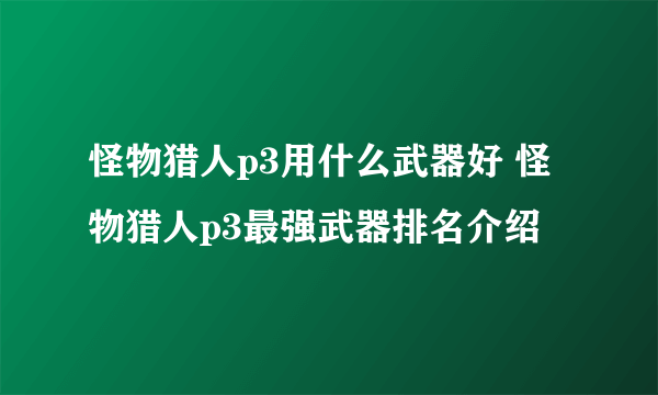 怪物猎人p3用什么武器好 怪物猎人p3最强武器排名介绍