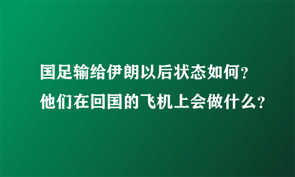 国足输给伊朗以后状态如何？他们在回国的飞机上会做什么？