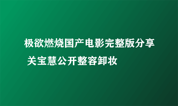 极欲燃烧国产电影完整版分享 关宝慧公开整容卸妆