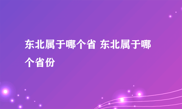 东北属于哪个省 东北属于哪个省份