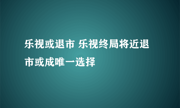 乐视或退市 乐视终局将近退市或成唯一选择