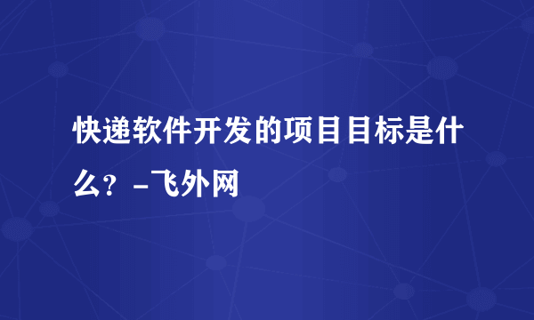 快递软件开发的项目目标是什么？-飞外网