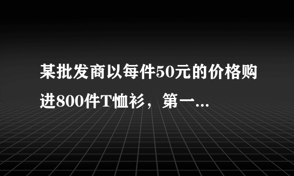 某批发商以每件50元的价格购进800件T恤衫，第一个月以单价80原销售了