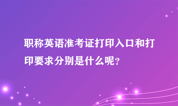 职称英语准考证打印入口和打印要求分别是什么呢？