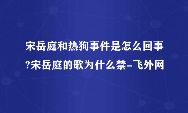 宋岳庭和热狗事件是怎么回事?宋岳庭的歌为什么禁-飞外网