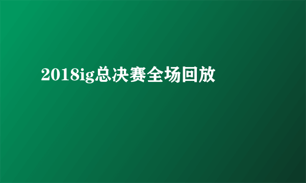 2018ig总决赛全场回放