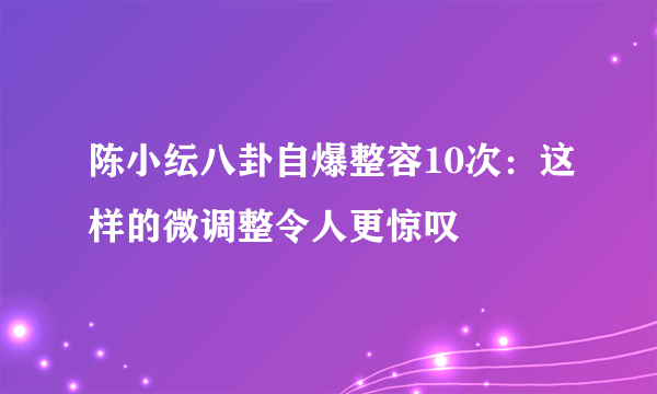 陈小纭八卦自爆整容10次：这样的微调整令人更惊叹