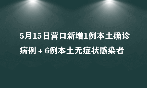 5月15日营口新增1例本土确诊病例＋6例本土无症状感染者