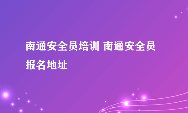 南通安全员培训 南通安全员报名地址