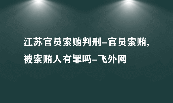 江苏官员索贿判刑-官员索贿,被索贿人有罪吗-飞外网