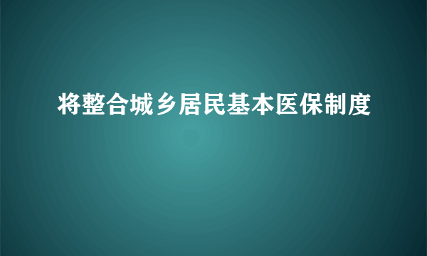 将整合城乡居民基本医保制度