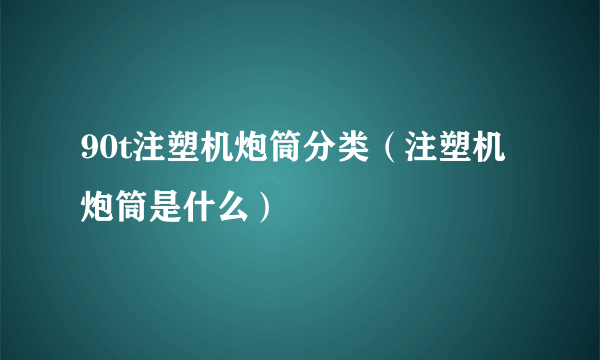 90t注塑机炮筒分类（注塑机炮筒是什么）