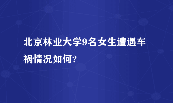 北京林业大学9名女生遭遇车祸情况如何?