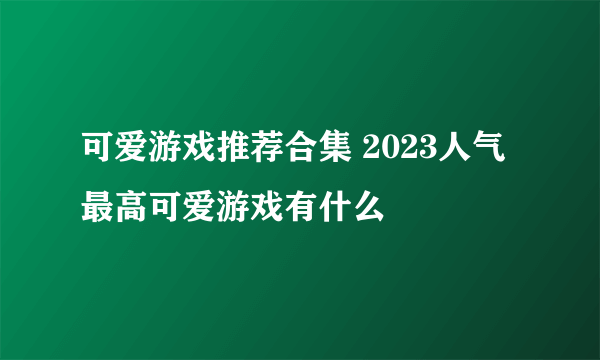 可爱游戏推荐合集 2023人气最高可爱游戏有什么