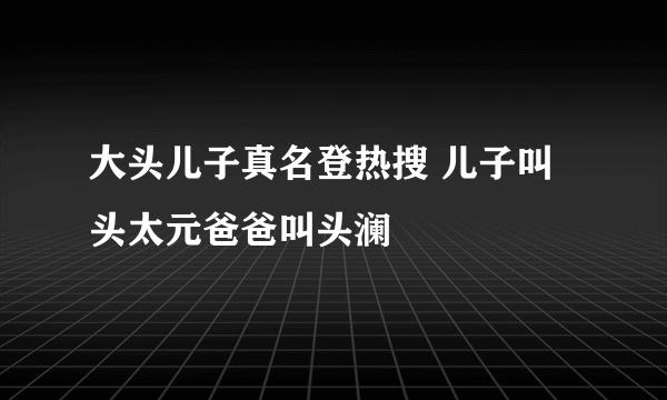 大头儿子真名登热搜 儿子叫头太元爸爸叫头澜