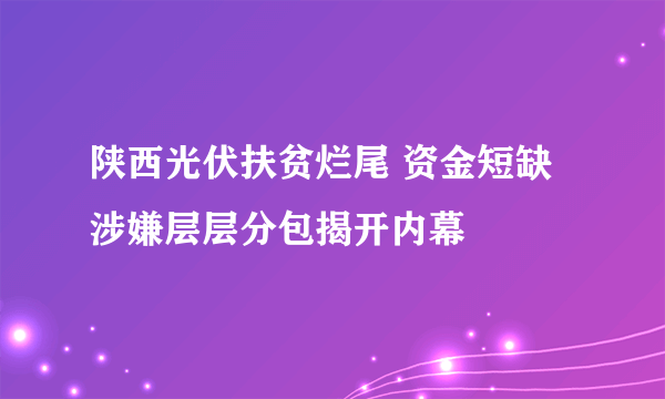 陕西光伏扶贫烂尾 资金短缺涉嫌层层分包揭开内幕