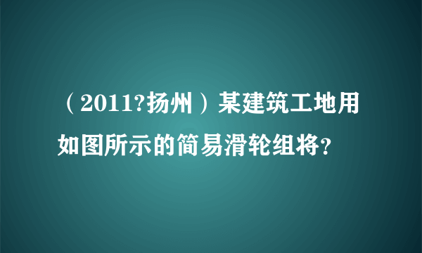 （2011?扬州）某建筑工地用如图所示的简易滑轮组将？