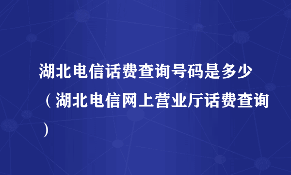 湖北电信话费查询号码是多少（湖北电信网上营业厅话费查询）