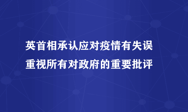 英首相承认应对疫情有失误 重视所有对政府的重要批评