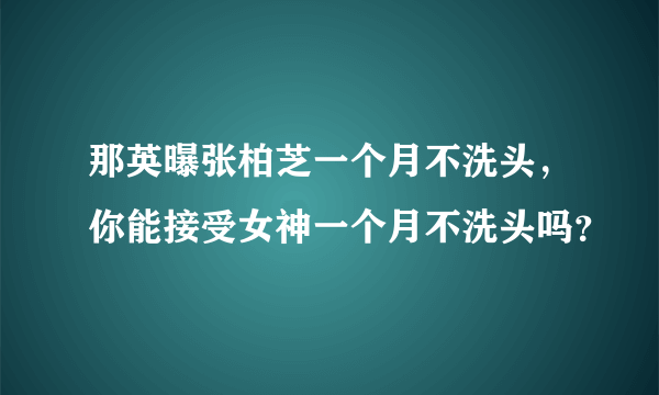 那英曝张柏芝一个月不洗头，你能接受女神一个月不洗头吗？