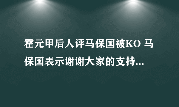 霍元甲后人评马保国被KO 马保国表示谢谢大家的支持和谩骂两者都需要