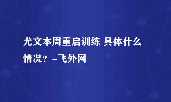 尤文本周重启训练 具体什么情况？-飞外网