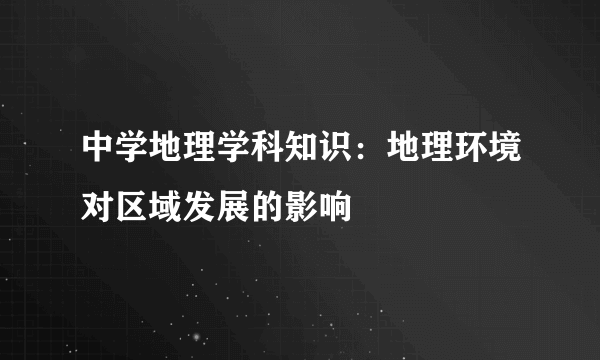 中学地理学科知识：地理环境对区域发展的影响