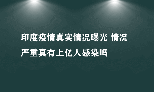 印度疫情真实情况曝光 情况严重真有上亿人感染吗