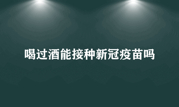 喝过酒能接种新冠疫苗吗