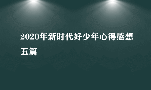 2020年新时代好少年心得感想五篇