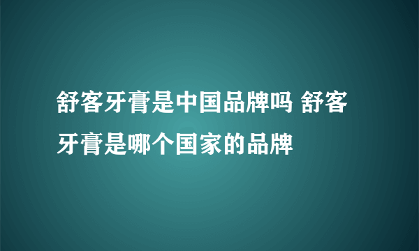 舒客牙膏是中国品牌吗 舒客牙膏是哪个国家的品牌