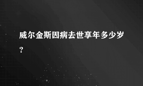 威尔金斯因病去世享年多少岁？