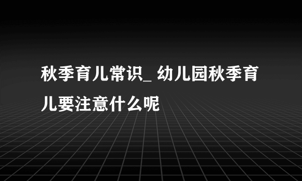 秋季育儿常识_ 幼儿园秋季育儿要注意什么呢