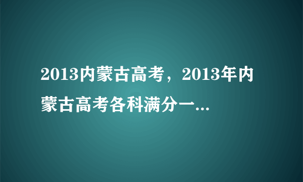 2013内蒙古高考，2013年内蒙古高考各科满分一共是多少