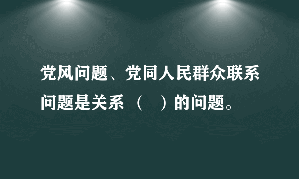 党风问题、党同人民群众联系问题是关系 （  ）的问题。